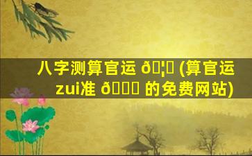八字测算官运 🦉 (算官运zui
准 🍀 的免费网站)